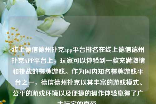 线上德信德州扑克app平台排名在线上德信德州扑克APP平台上，玩家可以体验到一款充满激情和挑战的棋牌游戏。作为国内知名棋牌游戏平台之一，德信德州扑克以其丰富的游戏模式、公平的游戏环境以及便捷的操作体验赢得了广大玩家的喜爱。