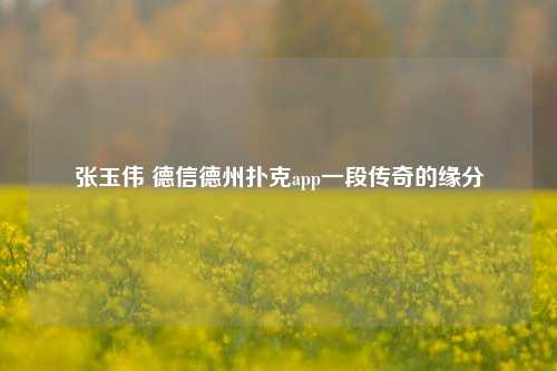 张玉伟 德信德州扑克app一段传奇的缘分