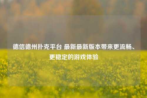 德信德州扑克平台 最新最新版本带来更流畅、更稳定的游戏体验