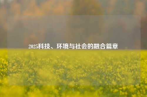 2025科技、环境与社会的融合篇章