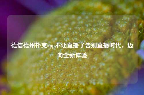 德信德州扑克app不让直播了告别直播时代，迈向全新体验