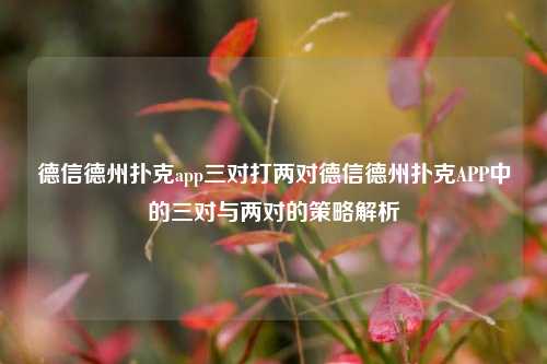 德信德州扑克app三对打两对德信德州扑克APP中的三对与两对的策略解析
