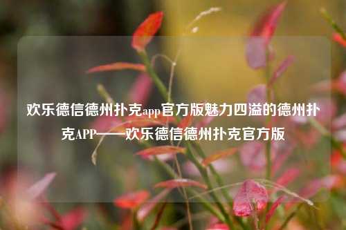 欢乐德信德州扑克app官方版魅力四溢的德州扑克APP——欢乐德信德州扑克官方版