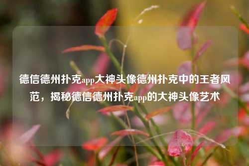 德信德州扑克app大神头像德州扑克中的王者风范，揭秘德信德州扑克app的大神头像艺术