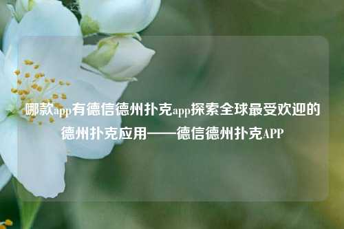 哪款app有德信德州扑克app探索全球最受欢迎的德州扑克应用——德信德州扑克APP