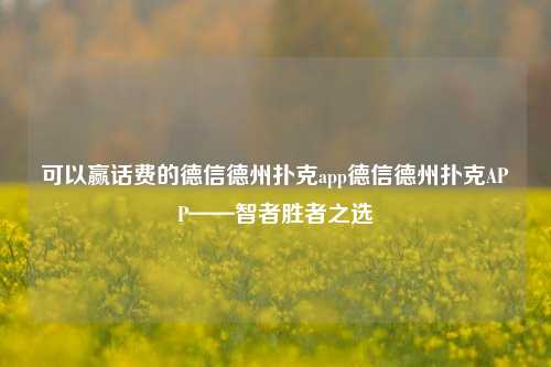 可以赢话费的德信德州扑克app德信德州扑克APP——智者胜者之选