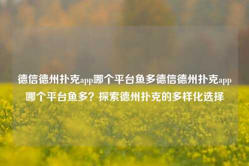 德信德州扑克app哪个平台鱼多德信德州扑克app哪个平台鱼多？探索德州扑克的多样化选择