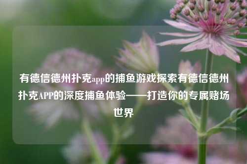 有德信德州扑克app的捕鱼游戏探索有德信德州扑克APP的深度捕鱼体验——打造你的专属赌场世界