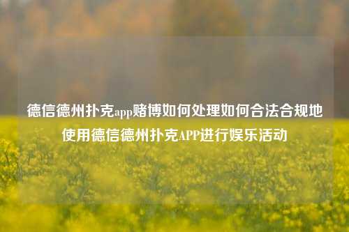德信德州扑克app赌博如何处理如何合法合规地使用德信德州扑克APP进行娱乐活动