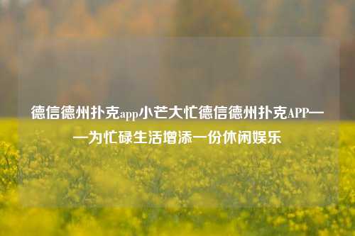 德信德州扑克app小芒大忙德信德州扑克APP——为忙碌生活增添一份休闲娱乐