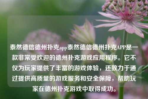 泰然德信德州扑克app泰然德信德州扑克APP是一款非常受欢迎的德州扑克游戏应用程序。它不仅为玩家提供了丰富的游戏体验，还致力于通过提供高质量的游戏服务和安全保障，帮助玩家在德州扑克游戏中取得成功。