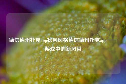 德信德州扑克app松凶风格德信德州扑克app——游戏中的新风尚
