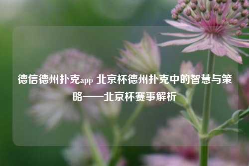 德信德州扑克app 北京杯德州扑克中的智慧与策略——北京杯赛事解析