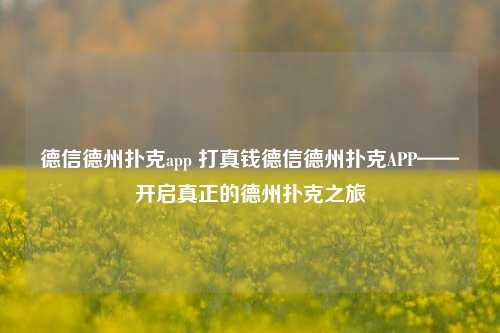 德信德州扑克app 打真钱德信德州扑克APP——开启真正的德州扑克之旅